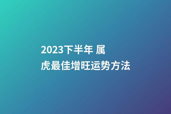 2023下半年 属虎最佳增旺运势方法